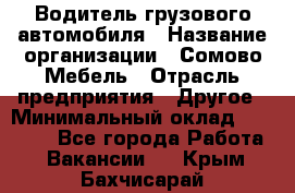 Водитель грузового автомобиля › Название организации ­ Сомово-Мебель › Отрасль предприятия ­ Другое › Минимальный оклад ­ 15 000 - Все города Работа » Вакансии   . Крым,Бахчисарай